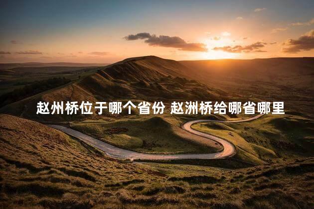 赵州桥位于哪个省份 赵洲桥给哪省哪里温暖吗